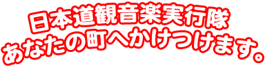 日本道観音楽実行隊 あなたの町へかけつけます。
